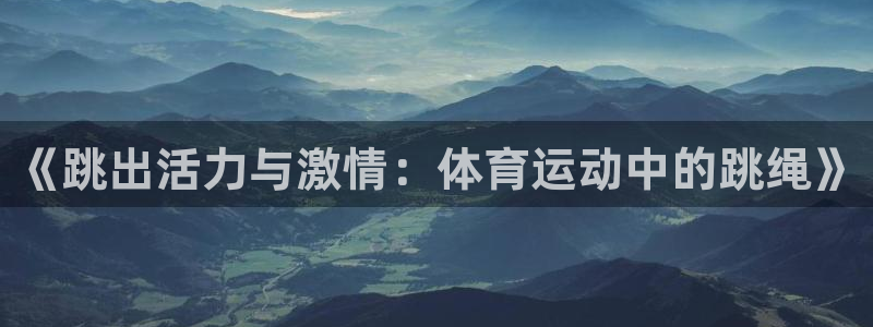 风速体育官网：《跳出活力与激情：体育运动中的跳绳》