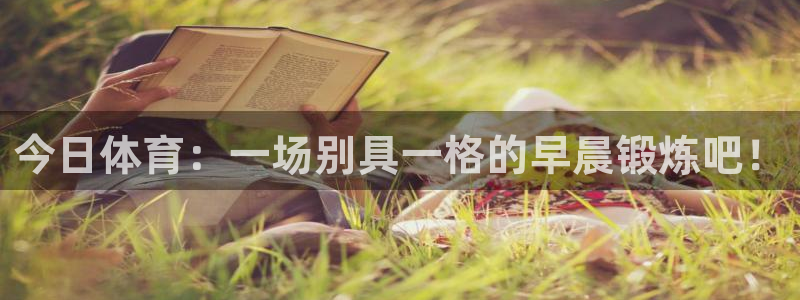 风速体育app下载官网最新版：今日体育：一场别具一格的早晨锻炼吧！